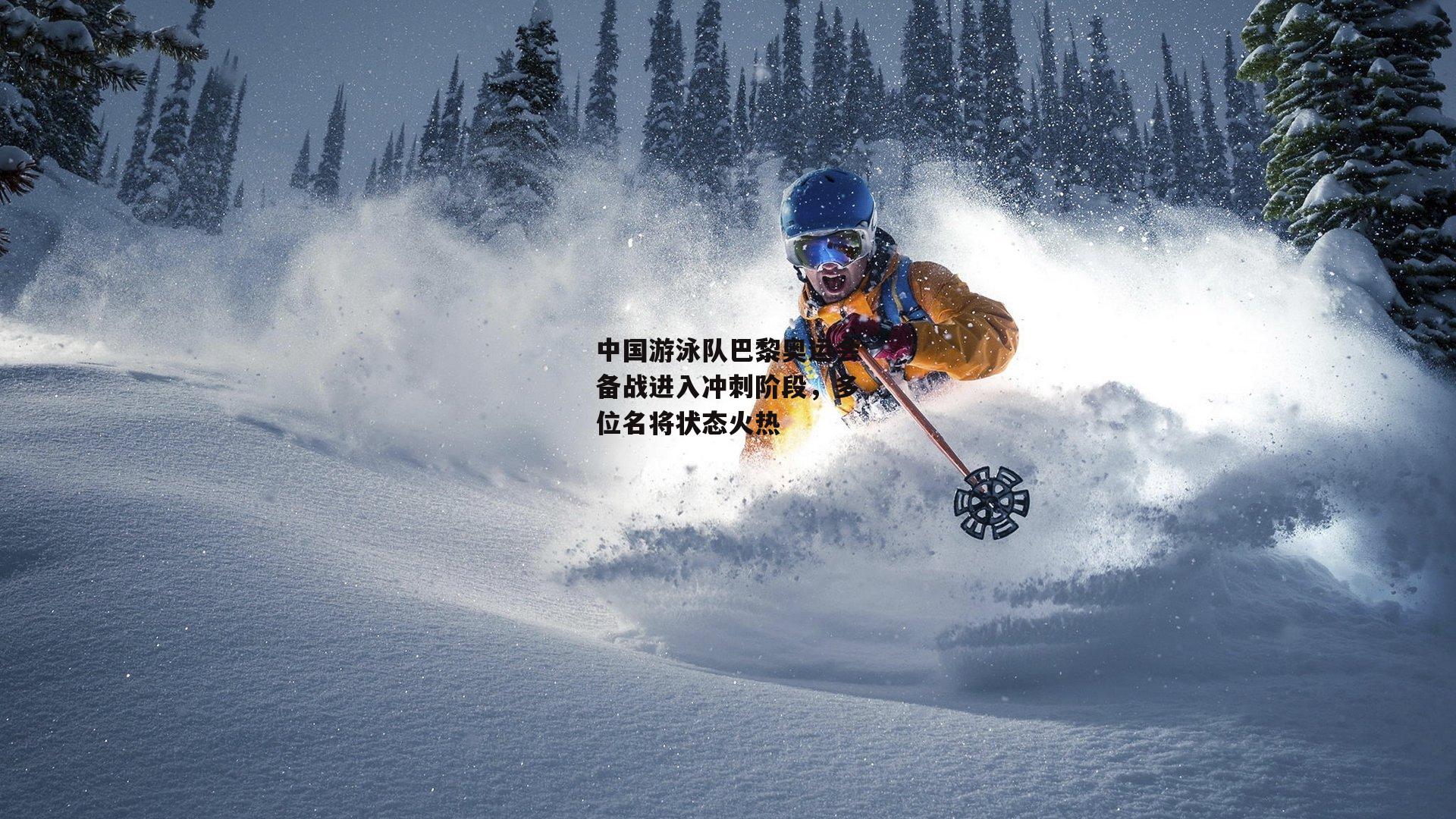 中国游泳队巴黎奥运会备战进入冲刺阶段,多位名将状态火热