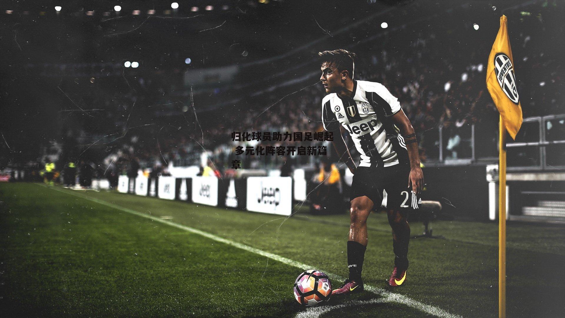 归化球员助力国足崛起 多元化阵容开启新篇章