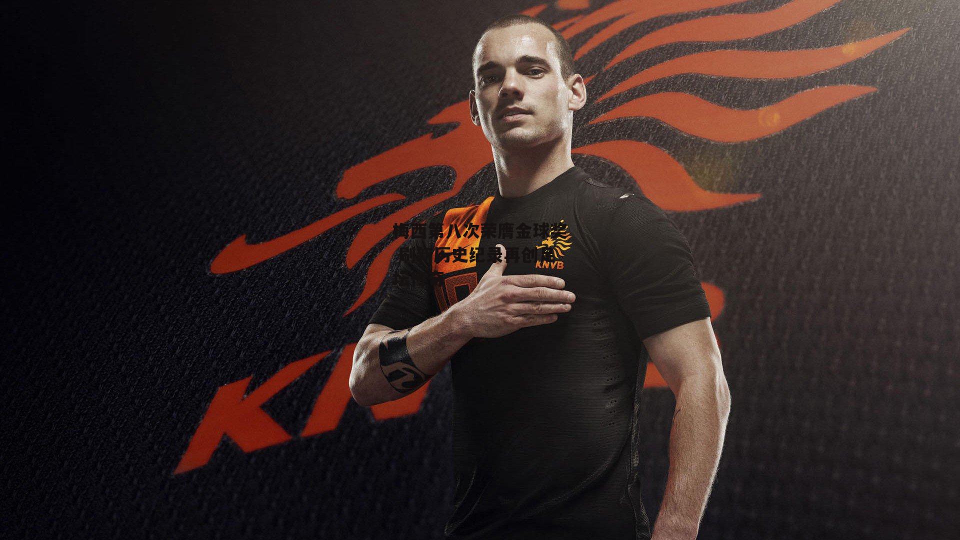 梅西第八次荣膺金球奖 刷新历史纪录再创足坛传奇