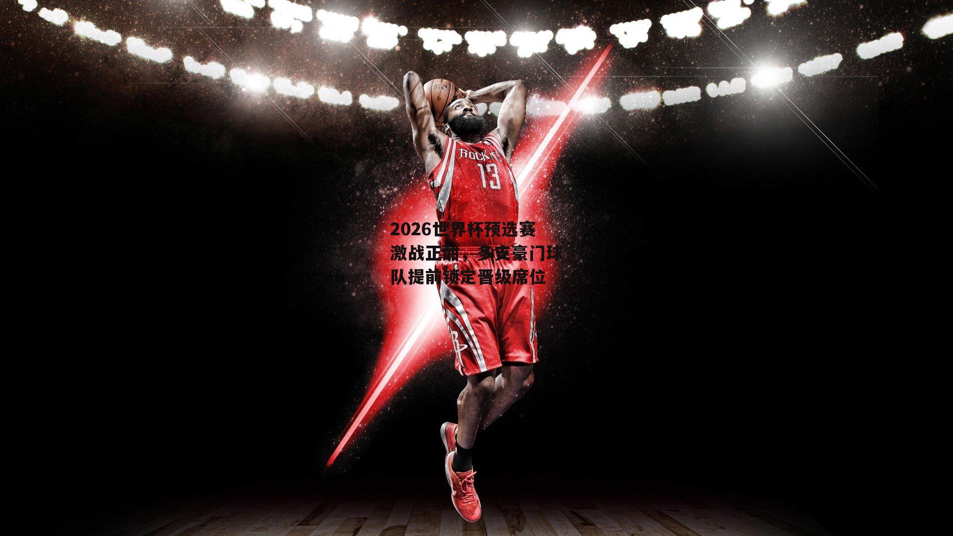 2026世界杯预选赛激战正酣,多支豪门球队提前锁定晋级席位