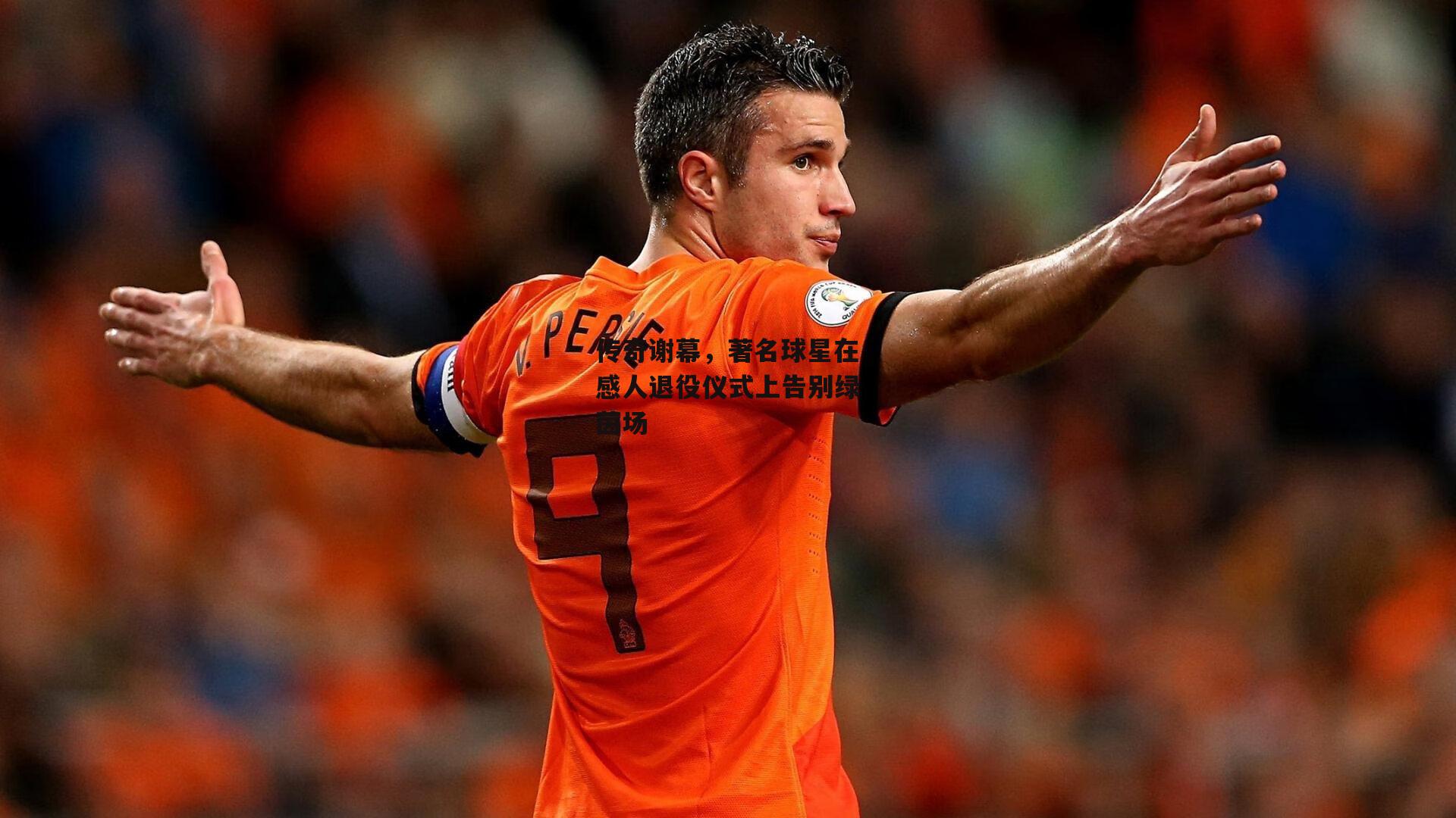 传奇谢幕，著名球星在感人退役仪式上告别绿茵场