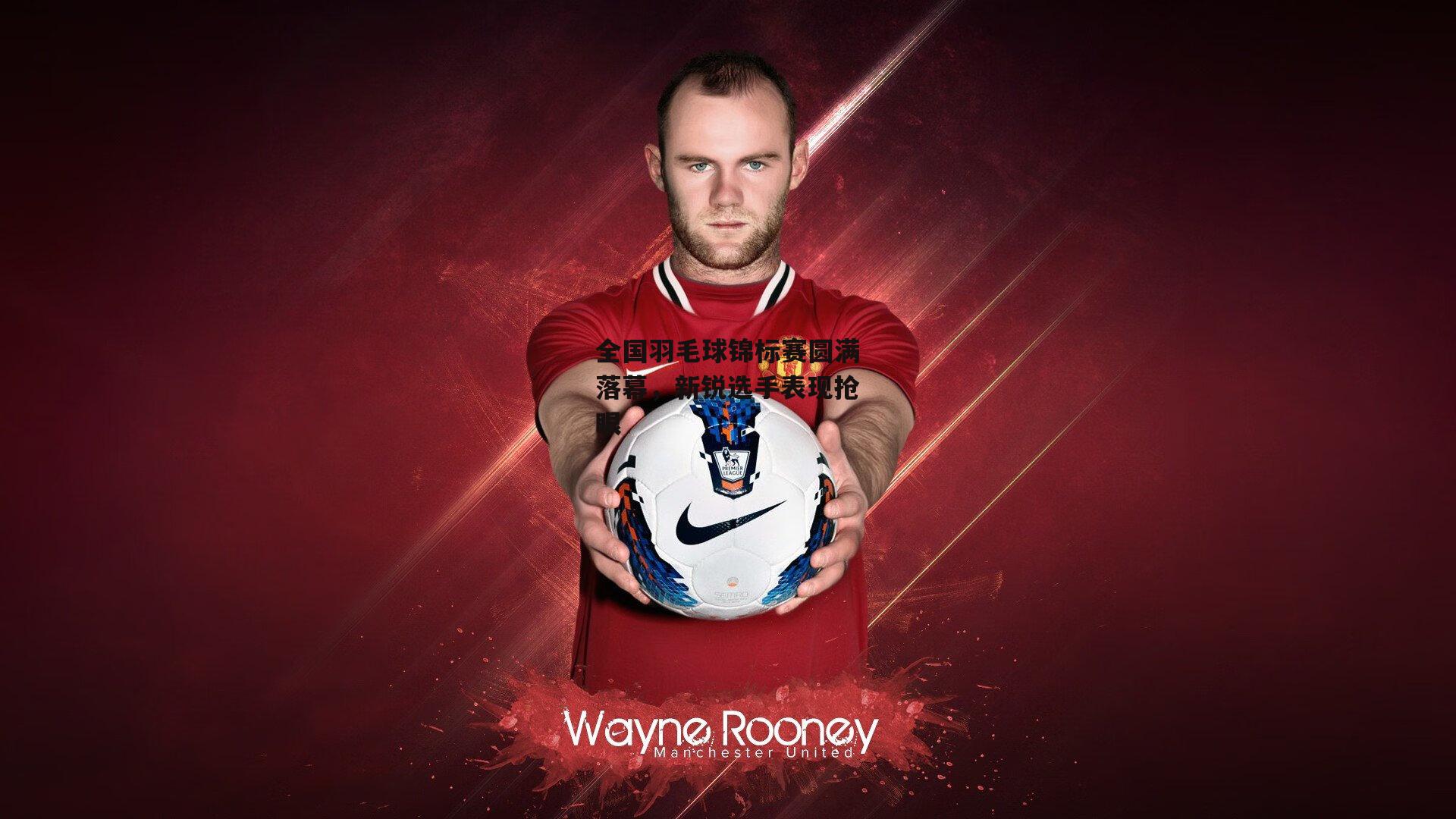 全国羽毛球锦标赛圆满落幕,新锐选手表现抢眼