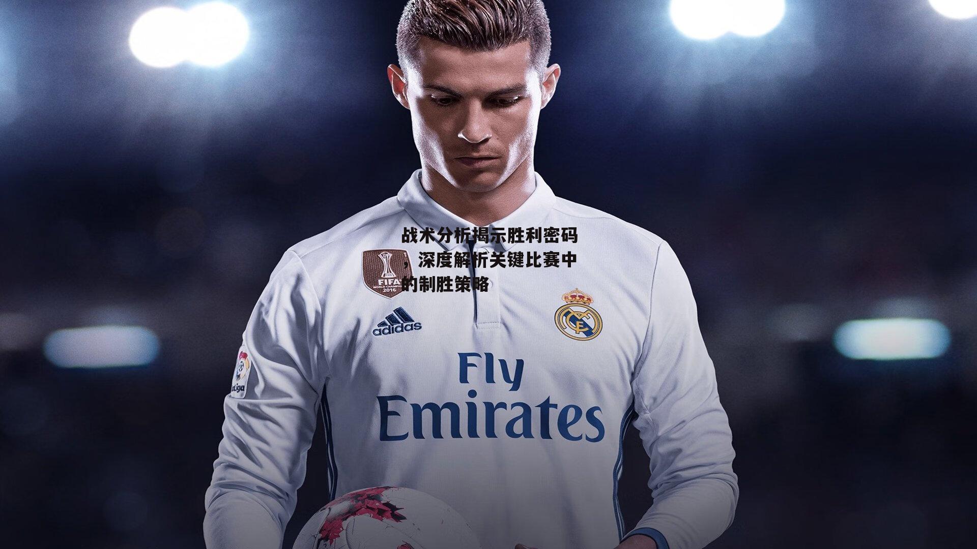 战术分析揭示胜利密码，深度解析关键比赛中的制胜策略