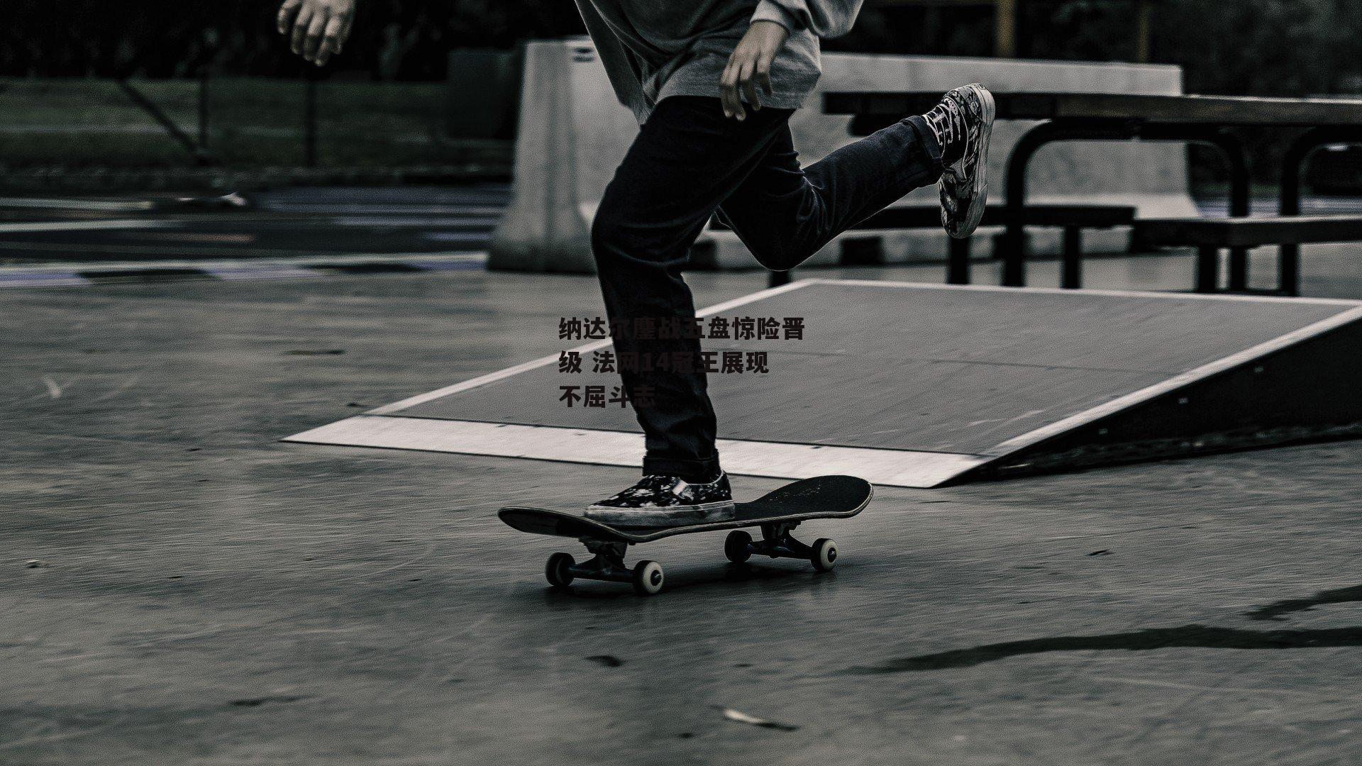 纳达尔鏖战五盘惊险晋级 法网14冠王展现不屈斗志