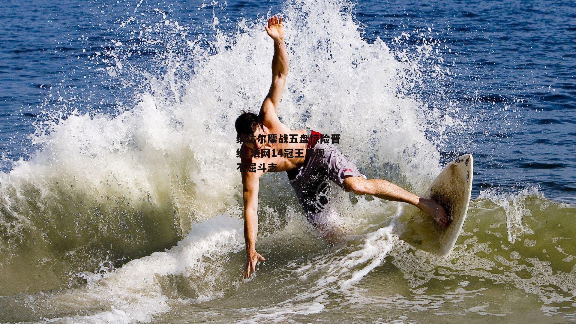 纳达尔鏖战五盘惊险晋级 法网14冠王展现不屈斗志