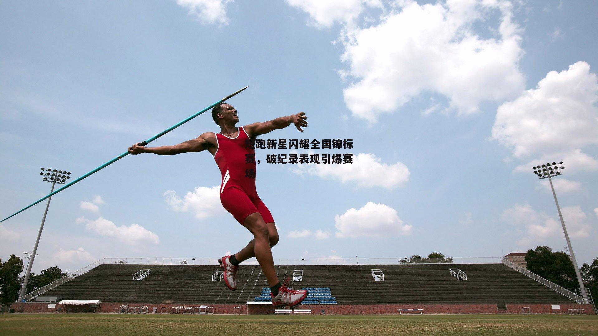 短跑新星闪耀全国锦标赛,破纪录表现引爆赛场