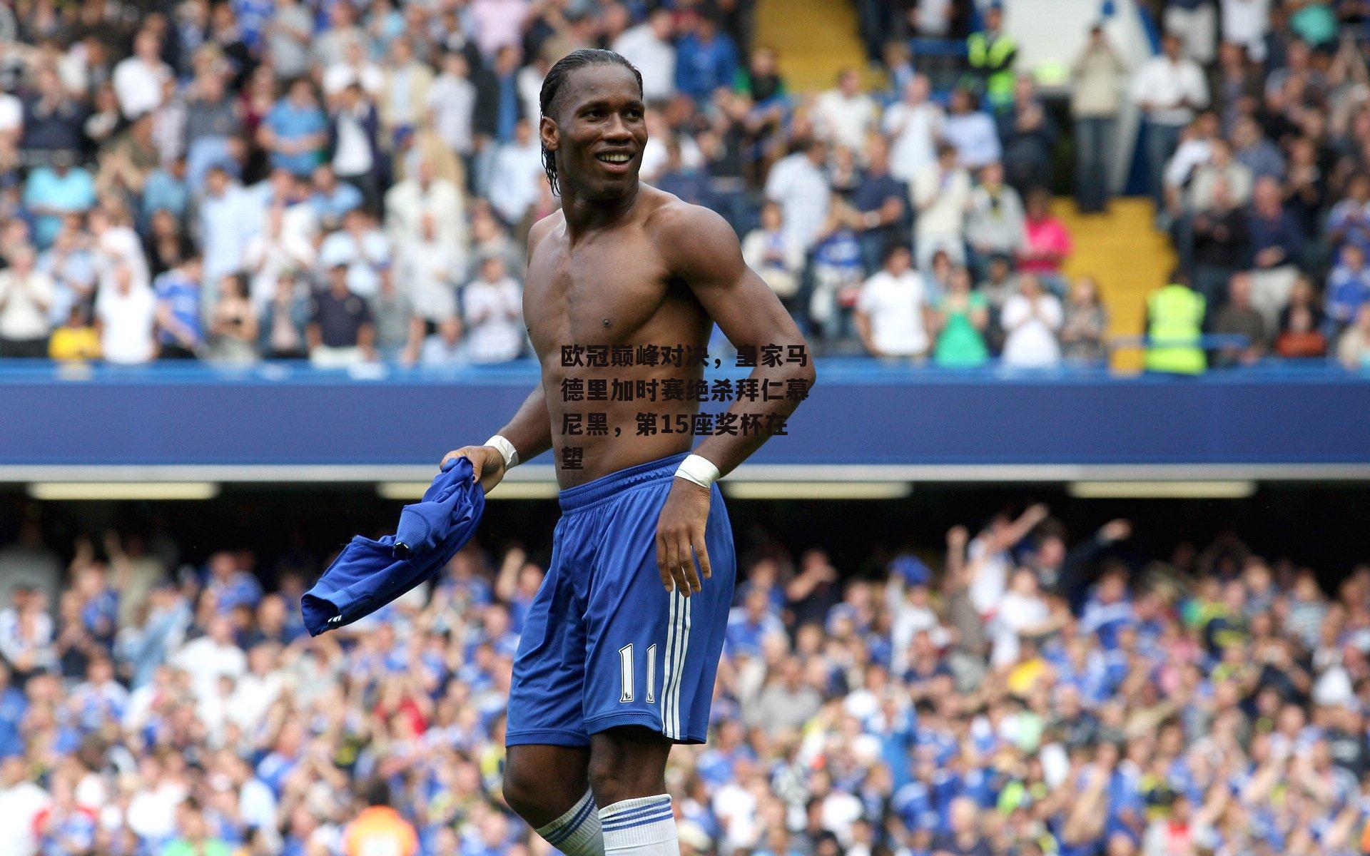 欧冠巅峰对决,皇家马德里加时赛绝杀拜仁慕尼黑,第15座奖杯在望